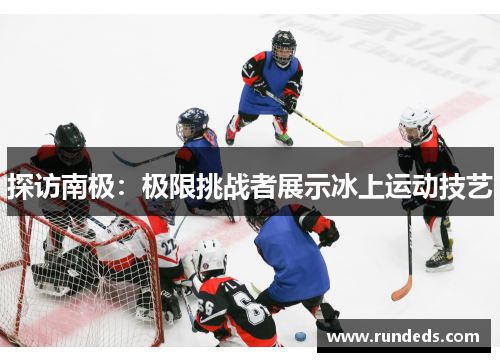 探访南极：极限挑战者展示冰上运动技艺